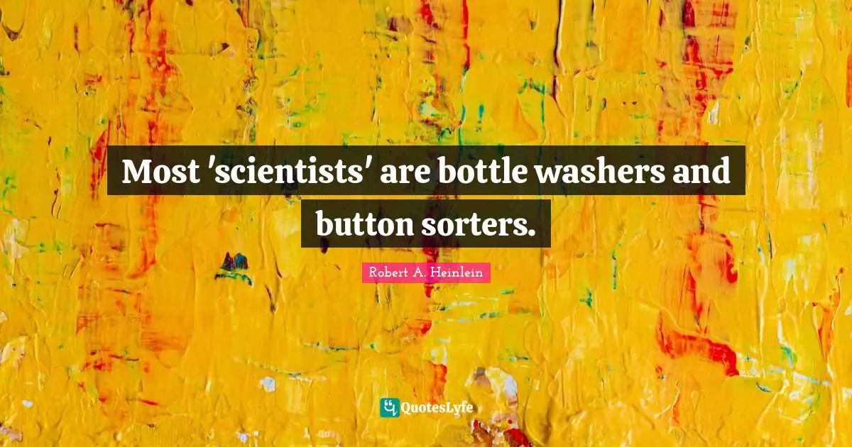 Most 'scientists' are bottle washers and button sorters.