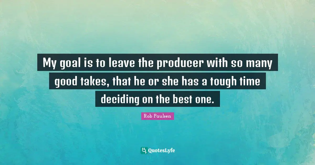 My goal is to leave the producer with so many good takes, that he or she has a tough time deciding on the best one.