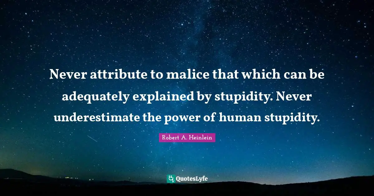 Attributes Quotes: "Never attribute to malice that which can be adequately explained by stupidity. Never underestimate the power of human stupidity."