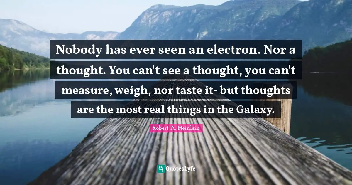 Real Things Quotes: "Nobody has ever seen an electron. Nor a thought. You can't see a thought, you can't measure, weigh, nor taste it- but thoughts are the most real things in the Galaxy."