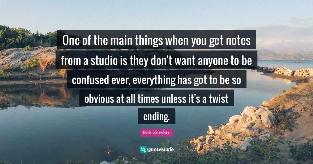 One of the main things when you get notes from a studio is they don't want anyone to be confused ever, everything has got to be so obvious at all times unless it's a twist ending.