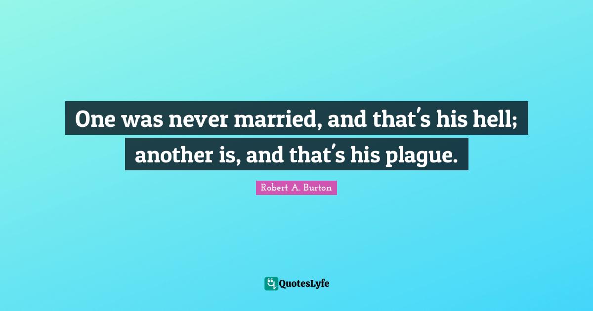 One was never married, and that's his hell; another is, and that's his plague.