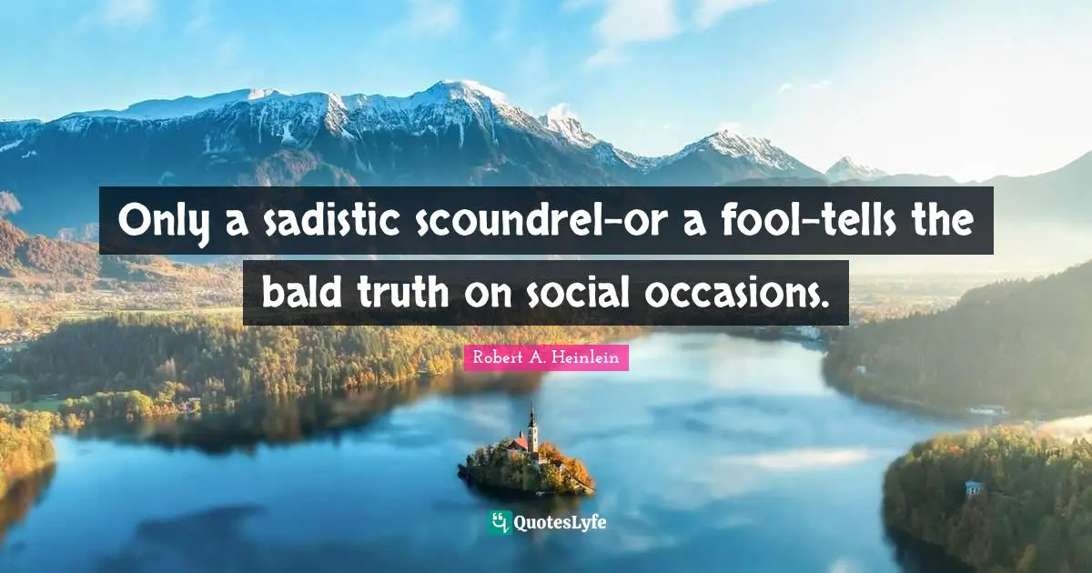 Only a sadistic scoundrel-or a fool-tells the bald truth on social occasions.