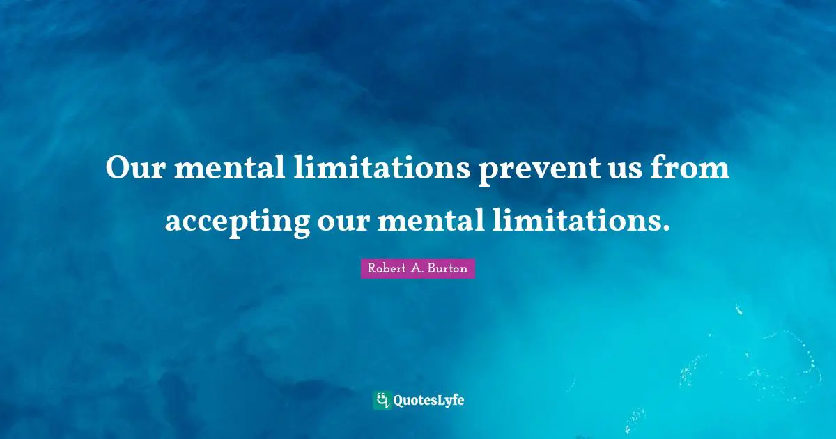 Our mental limitations prevent us from accepting our mental limitations.