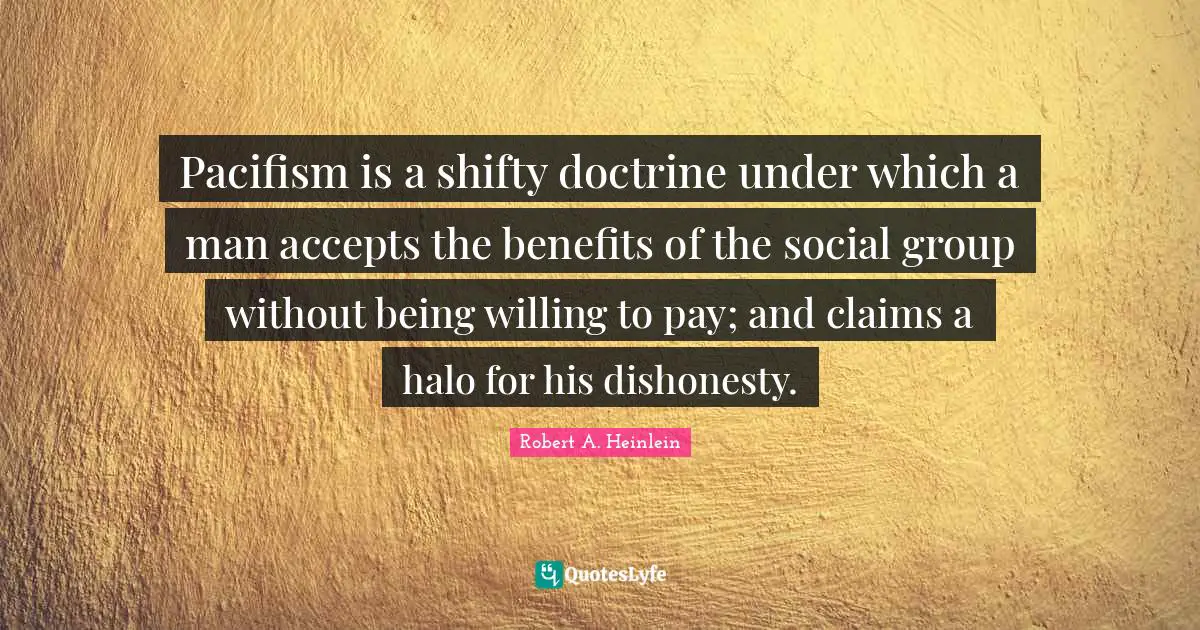 Pacifism Quotes: "Pacifism is a shifty doctrine under which a man accepts the benefits of the social group without being willing to pay; and claims a halo for his dishonesty."