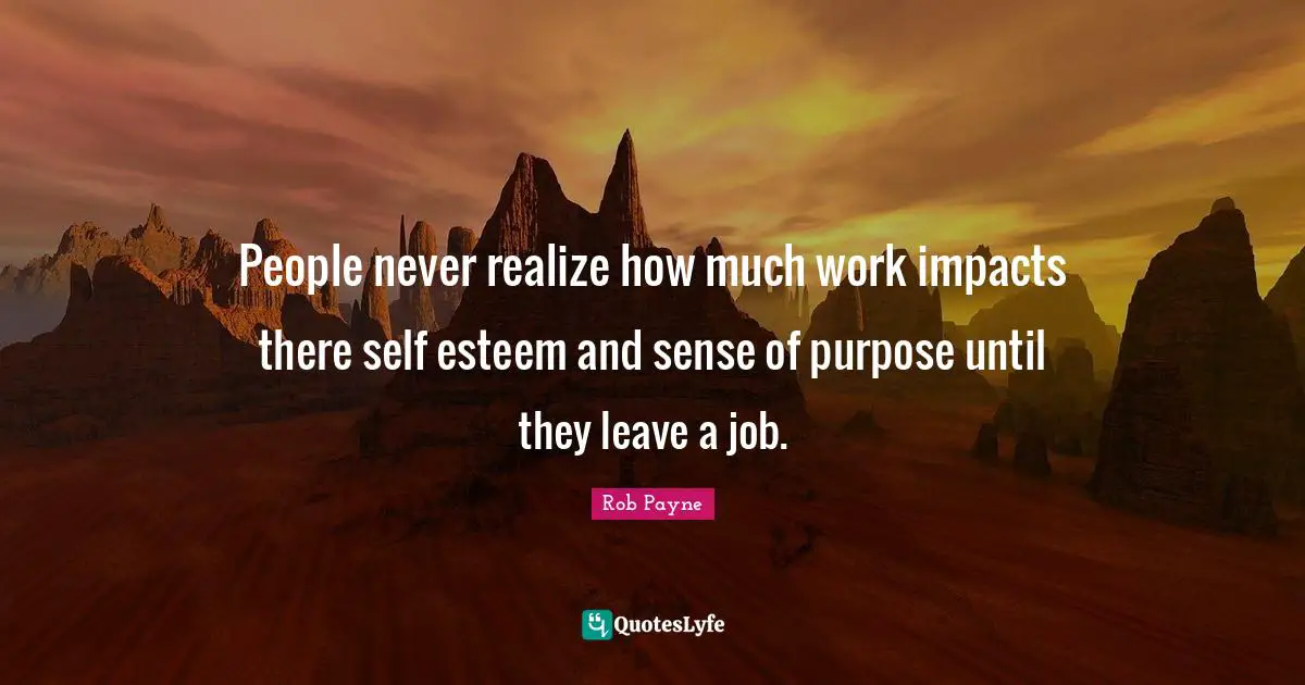 Rob Payne Quotes: "People never realize how much work impacts there self esteem and sense of purpose until they leave a job."