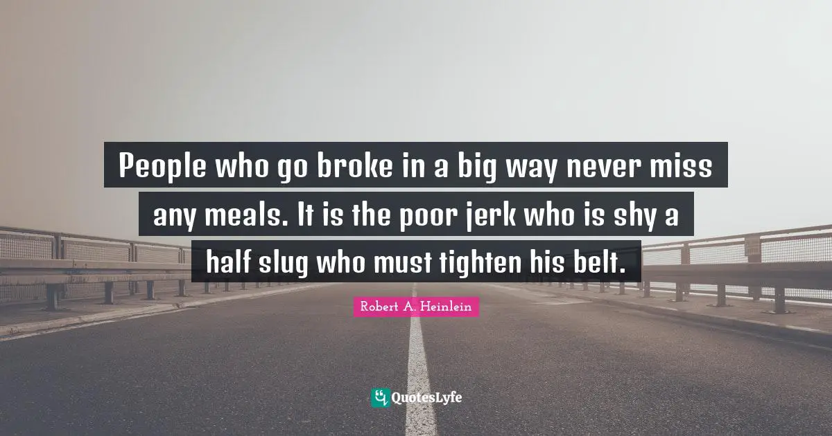 People who go broke in a big way never miss any meals. It is the poor jerk who is shy a half slug who must tighten his belt.