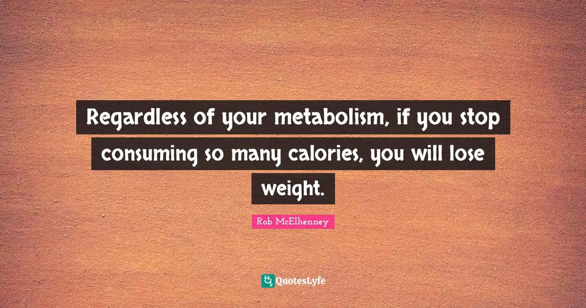 Regardless of your metabolism, if you stop consuming so many calories, you will lose weight.
