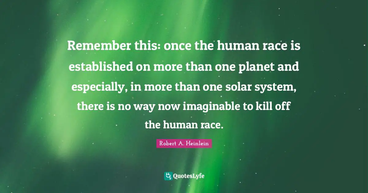 Solar System Quotes: "Remember this: once the human race is established on more than one planet and especially, in more than one solar system, there is no way now imaginable to kill off the human race."