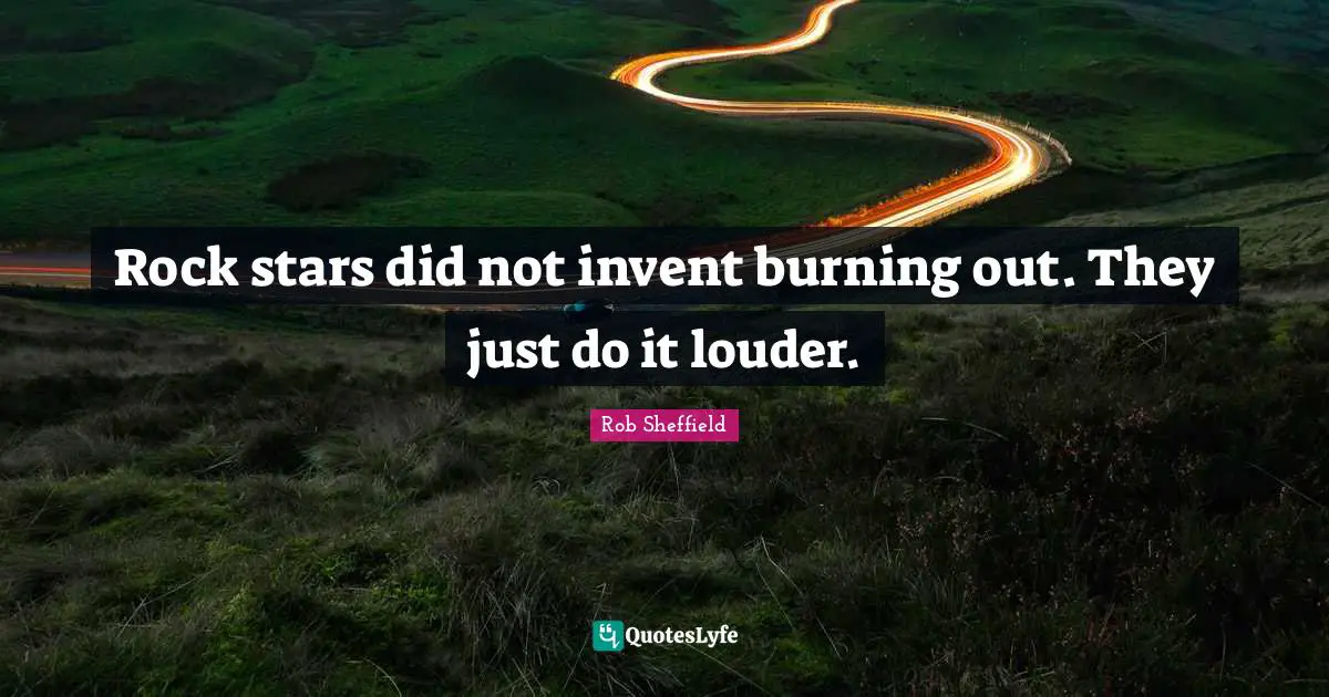 Rock stars did not invent burning out. They just do it louder.
