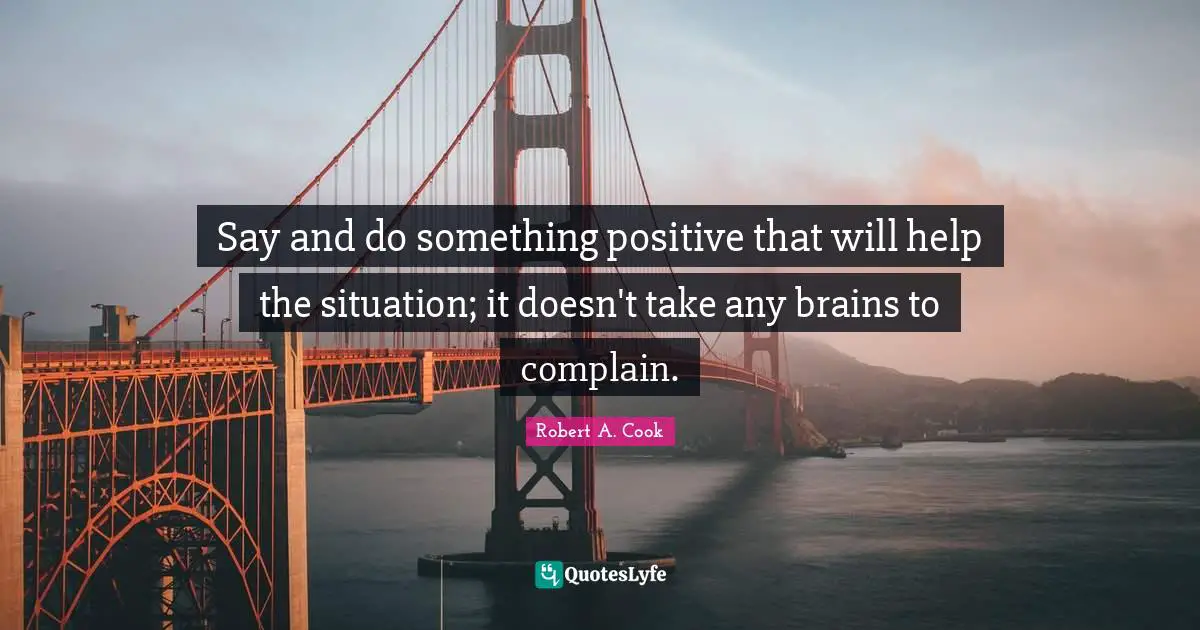 A. J. Cook Quotes: "Say and do something positive that will help the situation; it doesn't take any brains to complain."