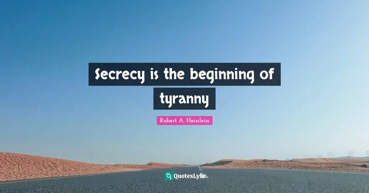 Secrecy is the beginning of tyranny