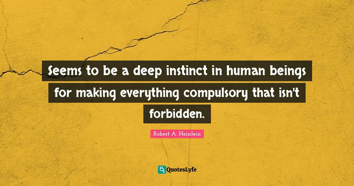 Compulsory Quotes: "Seems to be a deep instinct in human beings for making everything compulsory that isn't forbidden."