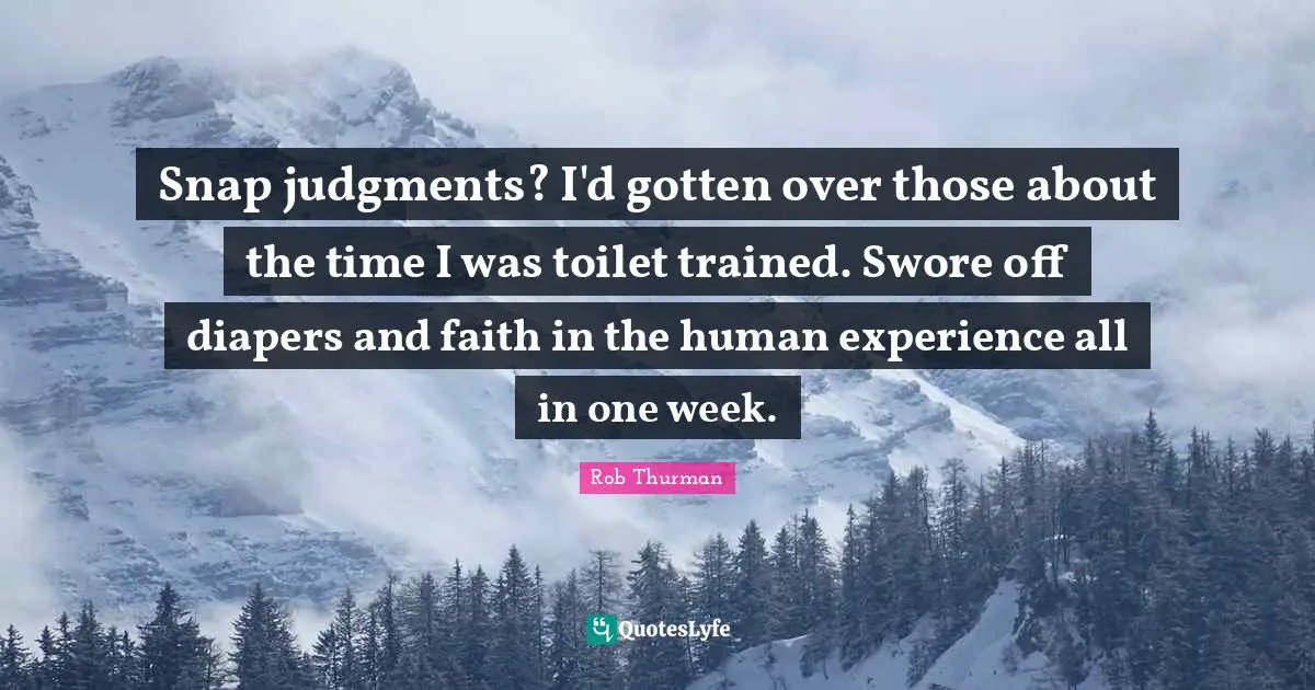 Snap judgments? I'd gotten over those about the time I was toilet trained. Swore off diapers and faith in the human experience all in one week.