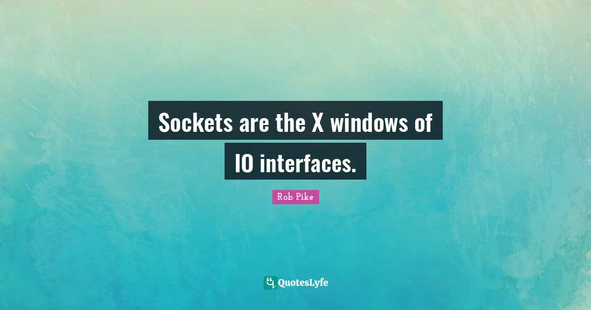Interfaces Quotes: "Sockets are the X windows of IO interfaces."
