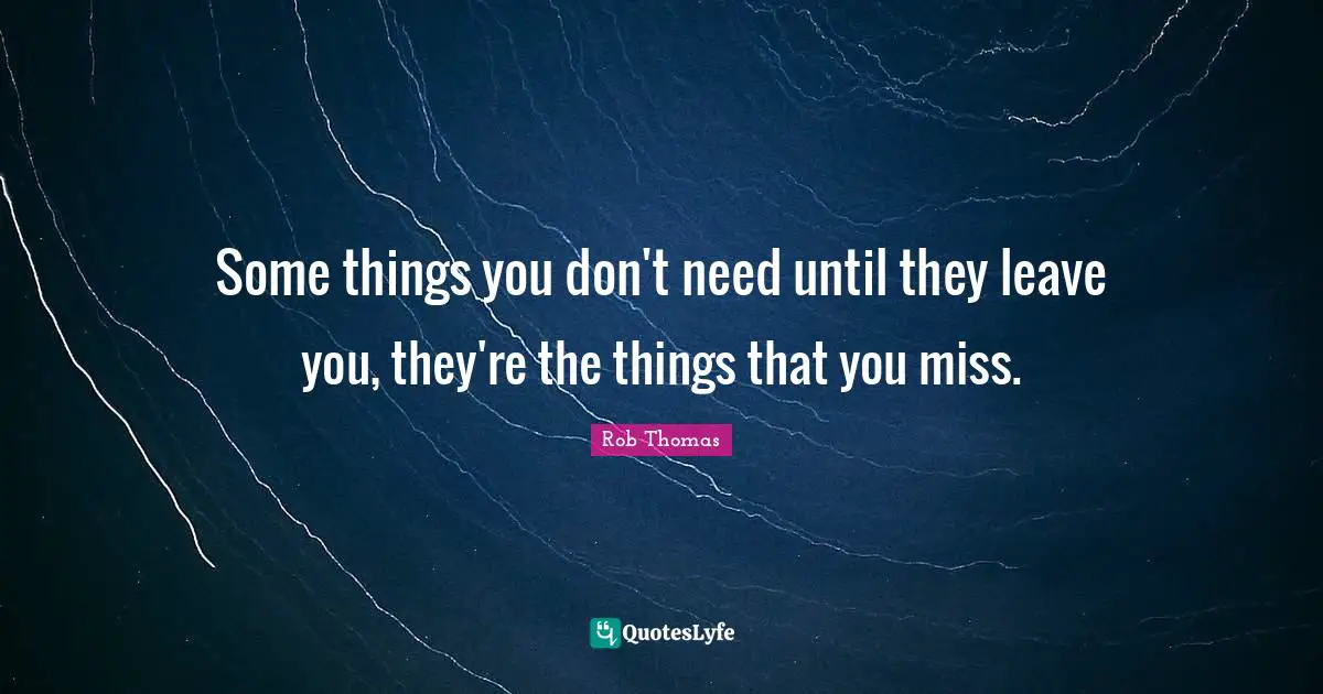 Some things you don't need until they leave you, they're the things that you miss.