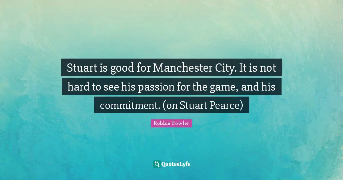 Stuart is good for Manchester City. It is not hard to see his passion for the game, and his commitment. (on Stuart Pearce)