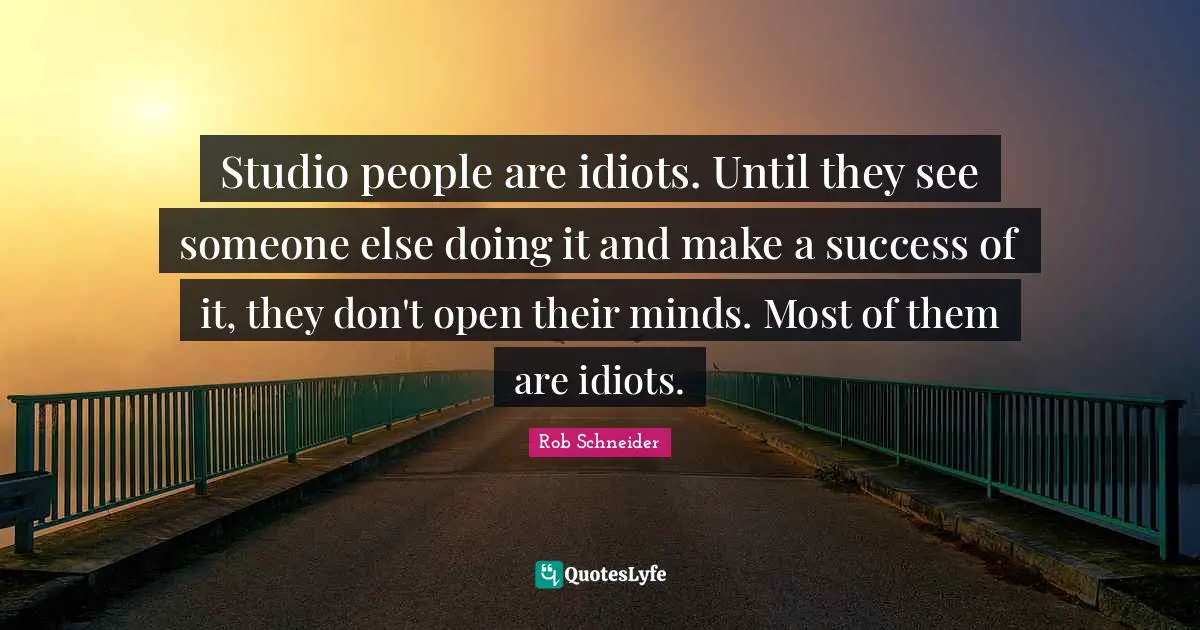 Studio people are idiots. Until they see someone else doing it and make a success of it, they don't open their minds. Most of them are idiots.