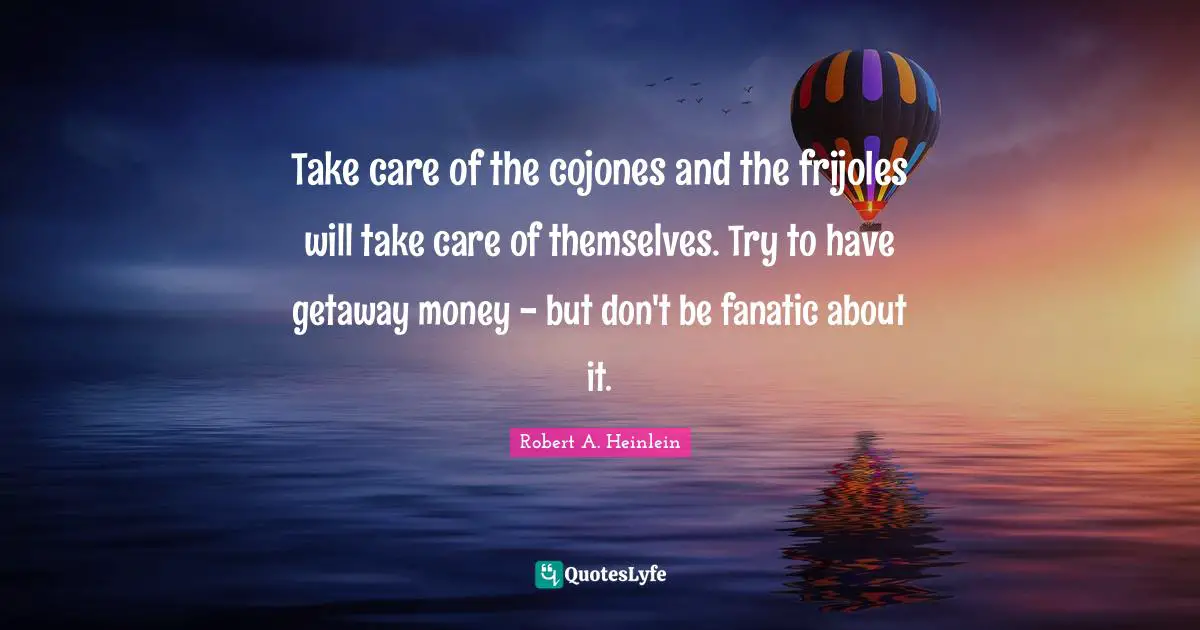 Take care of the cojones and the frijoles will take care of themselves. Try to have getaway money - but don't be fanatic about it.