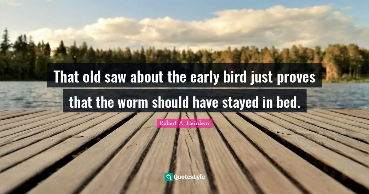 Early Bird Quotes: "That old saw about the early bird just proves that the worm should have stayed in bed."