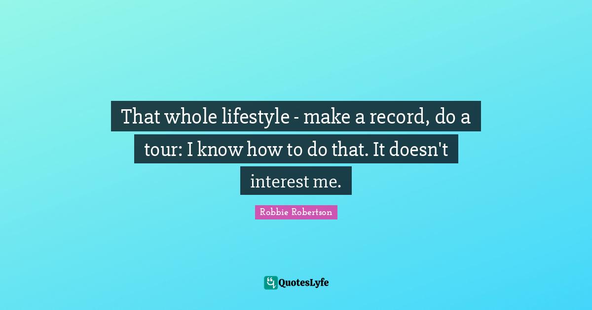 That whole lifestyle - make a record, do a tour: I know how to do that. It doesn't interest me.