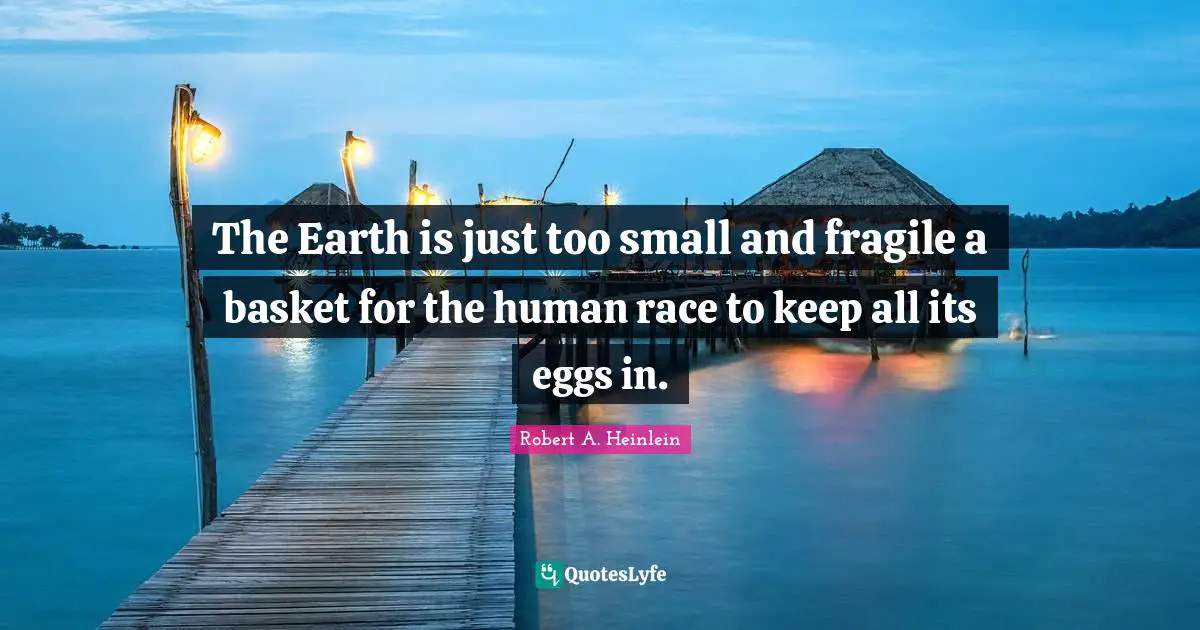The Earth is just too small and fragile a basket for the human race to keep all its eggs in.
