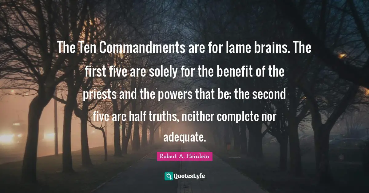 The Ten Commandments are for lame brains. The first five are solely for the benefit of the priests and the powers that be; the second five are half truths, neither complete nor adequate.