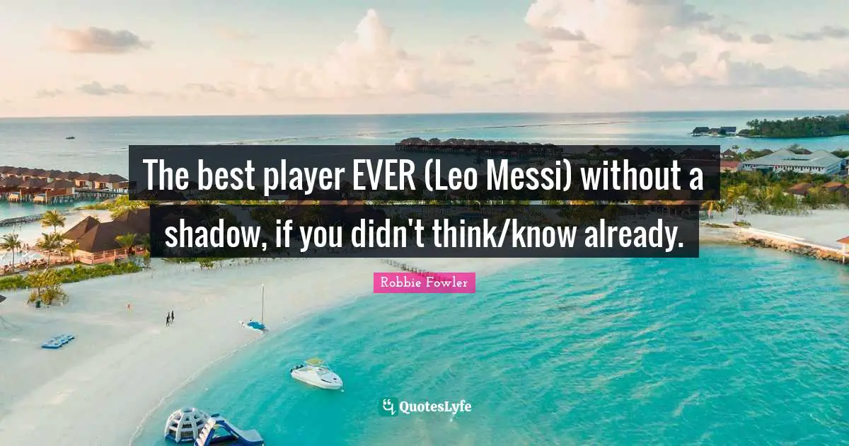 Leo Quotes: "The best player EVER (Leo Messi) without a shadow, if you didn't think/know already."