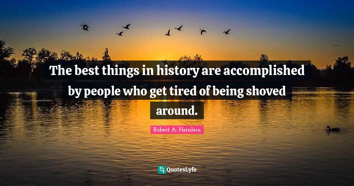 The best things in history are accomplished by people who get tired of being shoved around.