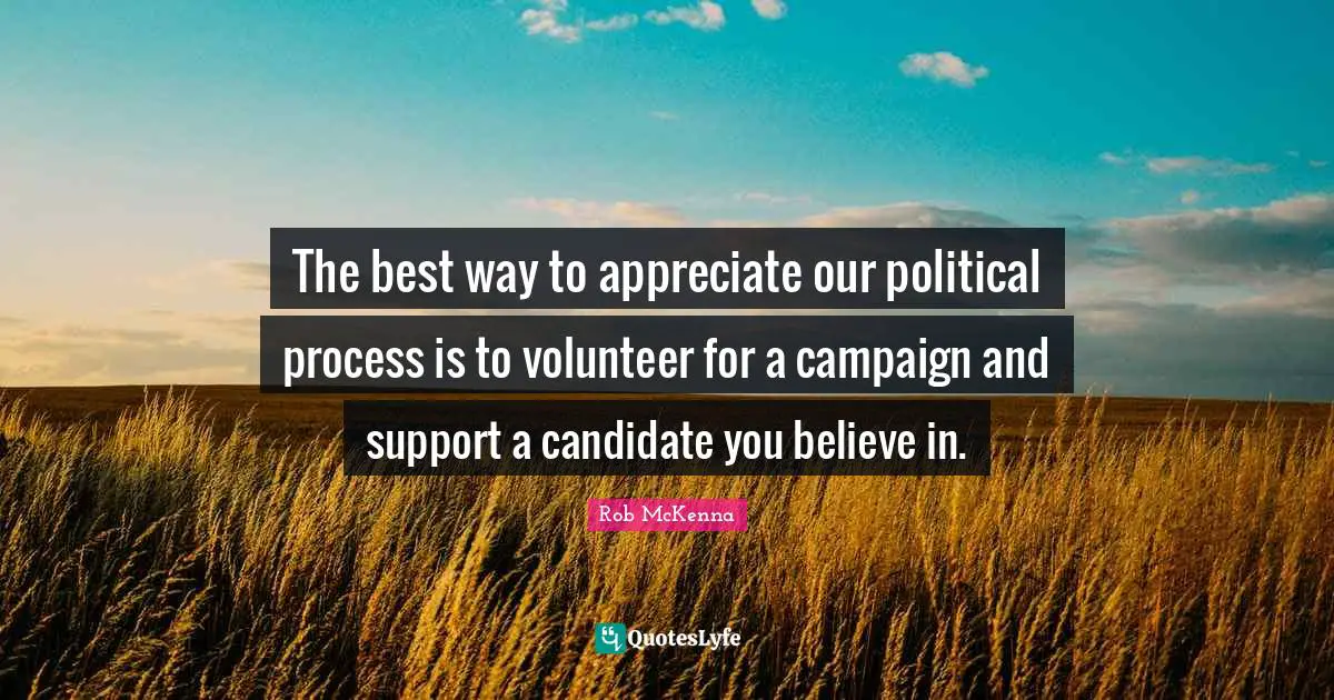 The best way to appreciate our political process is to volunteer for a campaign and support a candidate you believe in.
