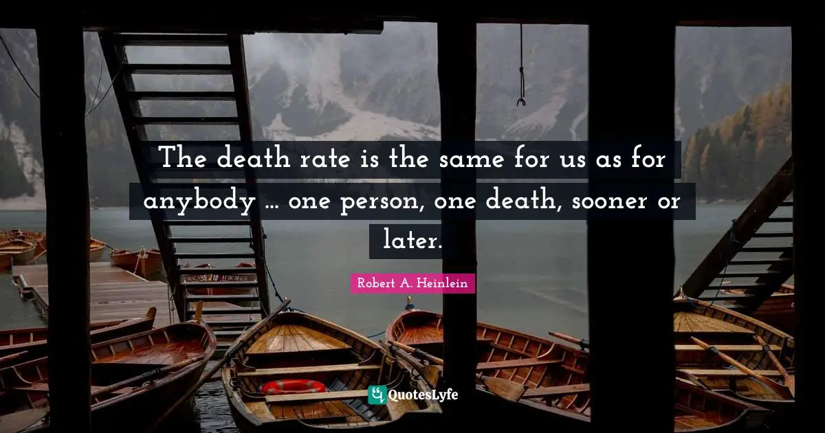 The death rate is the same for us as for anybody ... one person, one death, sooner or later.