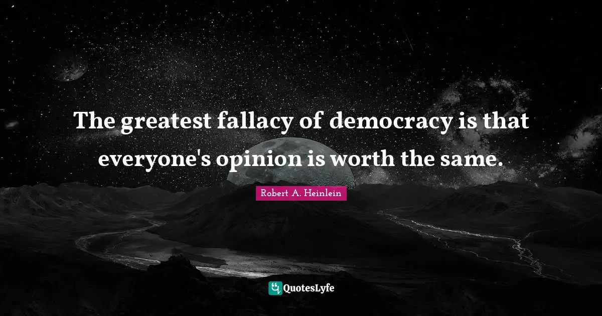 The greatest fallacy of democracy is that everyone's opinion is worth the same.