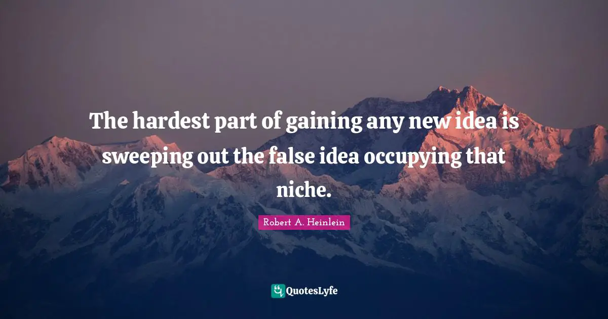 The hardest part of gaining any new idea is sweeping out the false idea occupying that niche.