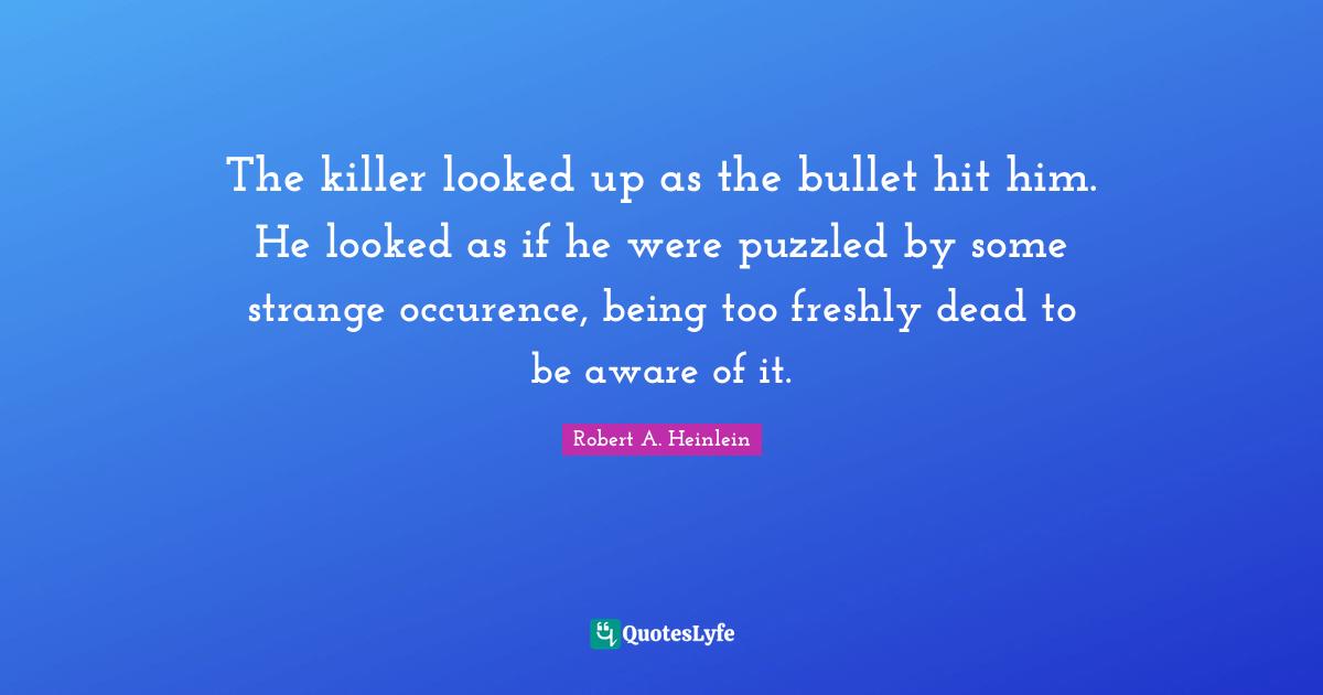 The killer looked up as the bullet hit him. He looked as if he were puzzled by some strange occurence, being too freshly dead to be aware of it.