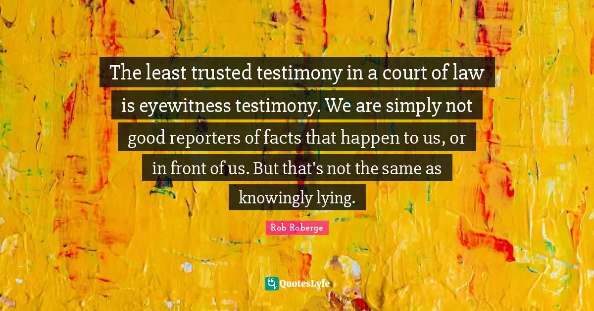 The least trusted testimony in a court of law is eyewitness testimony. We are simply not good reporters of facts that happen to us, or in front of us. But that's not the same as knowingly lying.