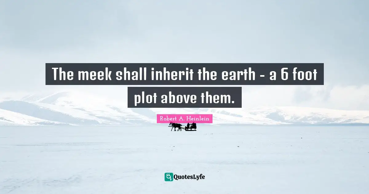 Meek Quotes: "The meek shall inherit the earth - a 6 foot plot above them."