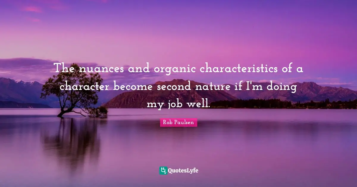 The nuances and organic characteristics of a character become second nature if I'm doing my job well.