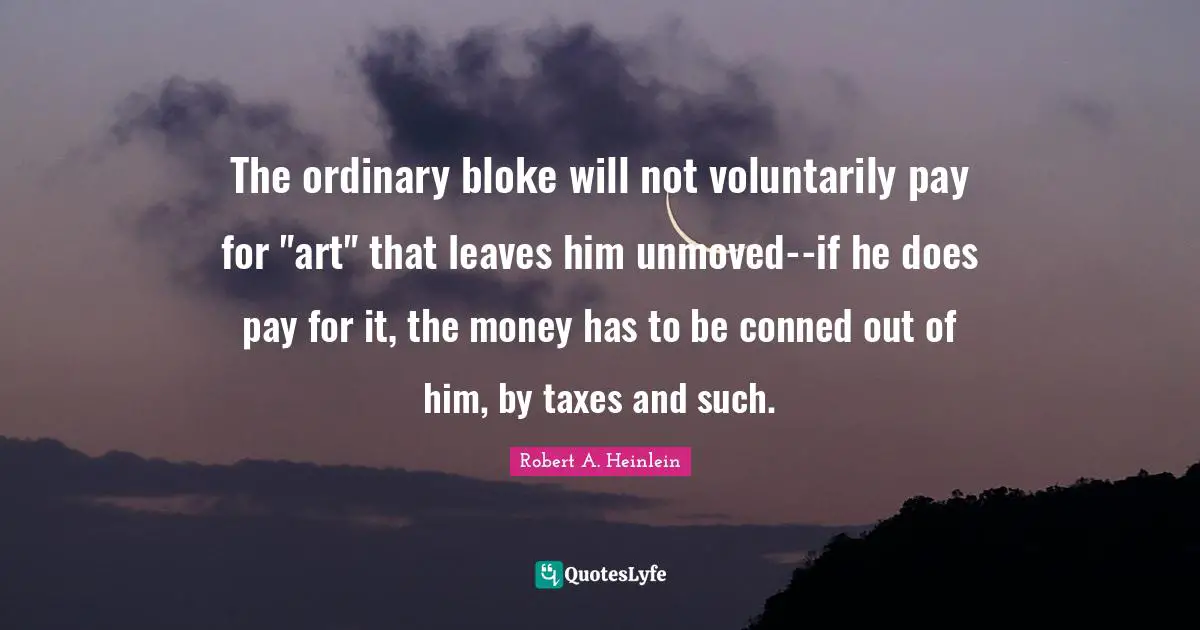 The ordinary bloke will not voluntarily pay for "art" that leaves him unmoved--if he does pay for it, the money has to be conned out of him, by taxes and such.