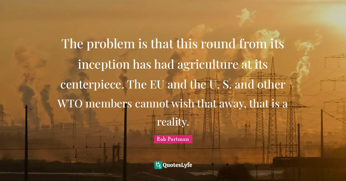 The problem is that this round from its inception has had agriculture at its centerpiece. The EU and the U. S. and other WTO members cannot wish that away, that is a reality.