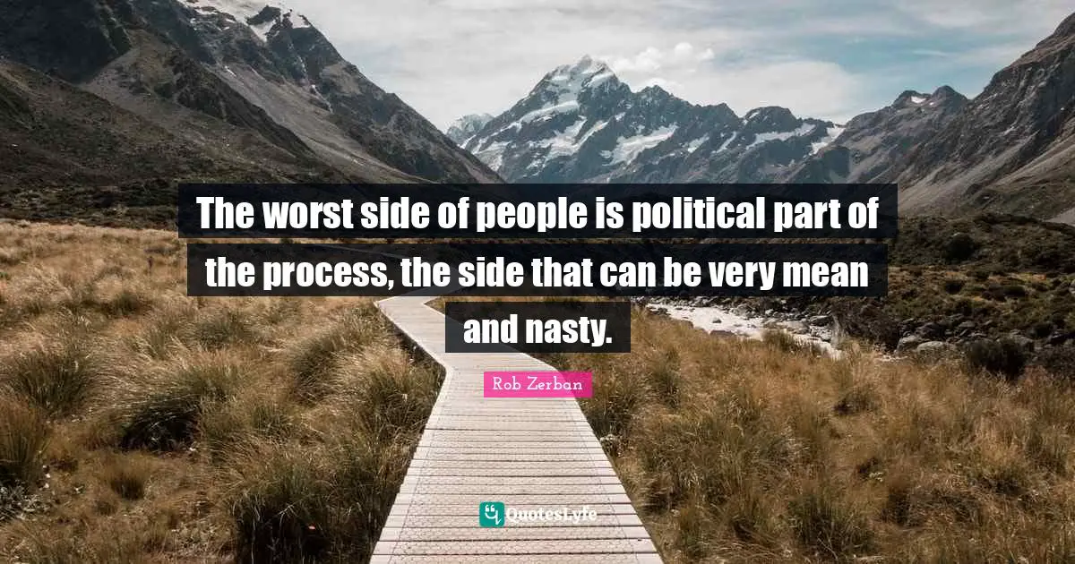The worst side of people is political part of the process, the side that can be very mean and nasty.
