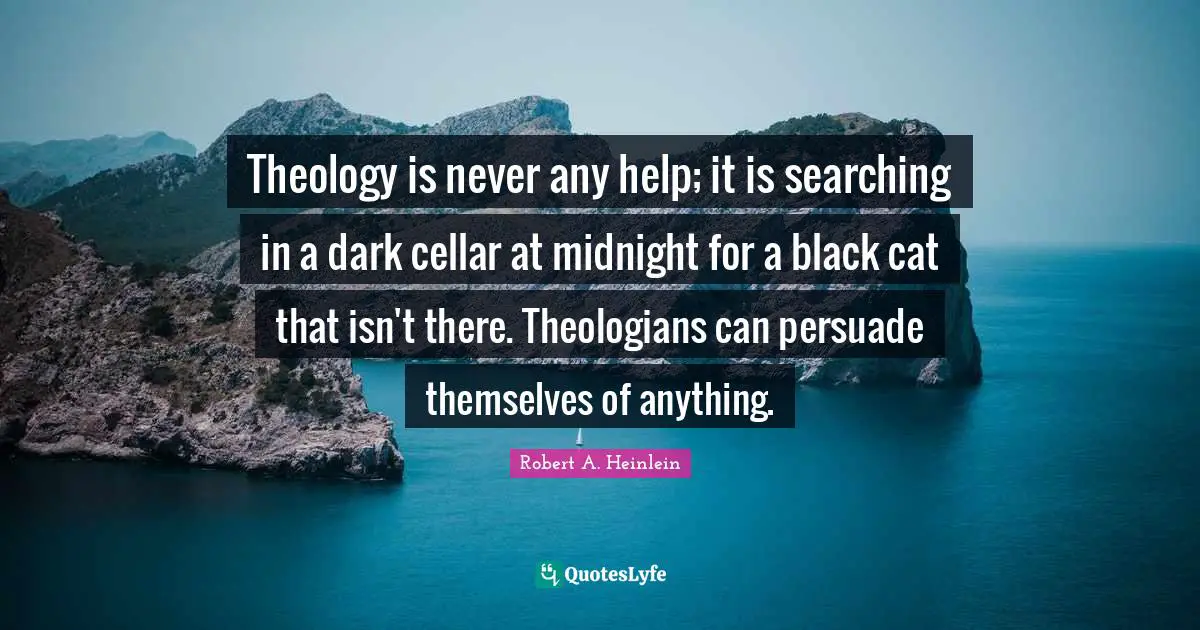 Theology is never any help; it is searching in a dark cellar at midnight for a black cat that isn't there. Theologians can persuade themselves of anything.