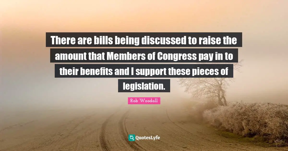 There are bills being discussed to raise the amount that Members of Congress pay in to their benefits and I support these pieces of legislation.