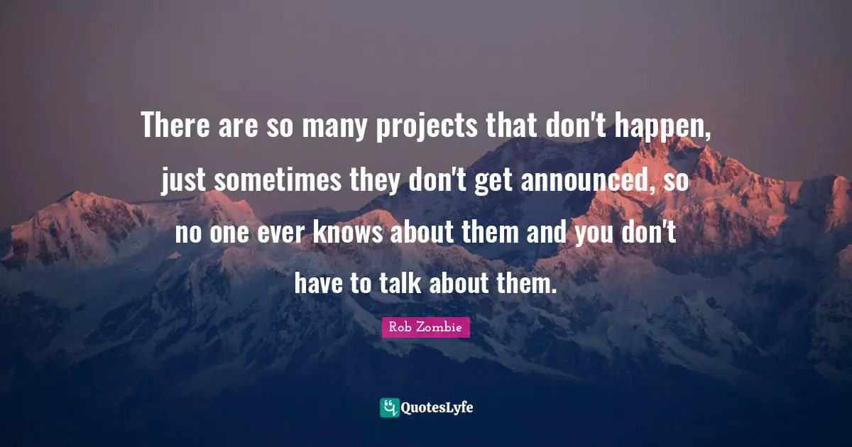 There are so many projects that don't happen, just sometimes they don't get announced, so no one ever knows about them and you don't have to talk about them.