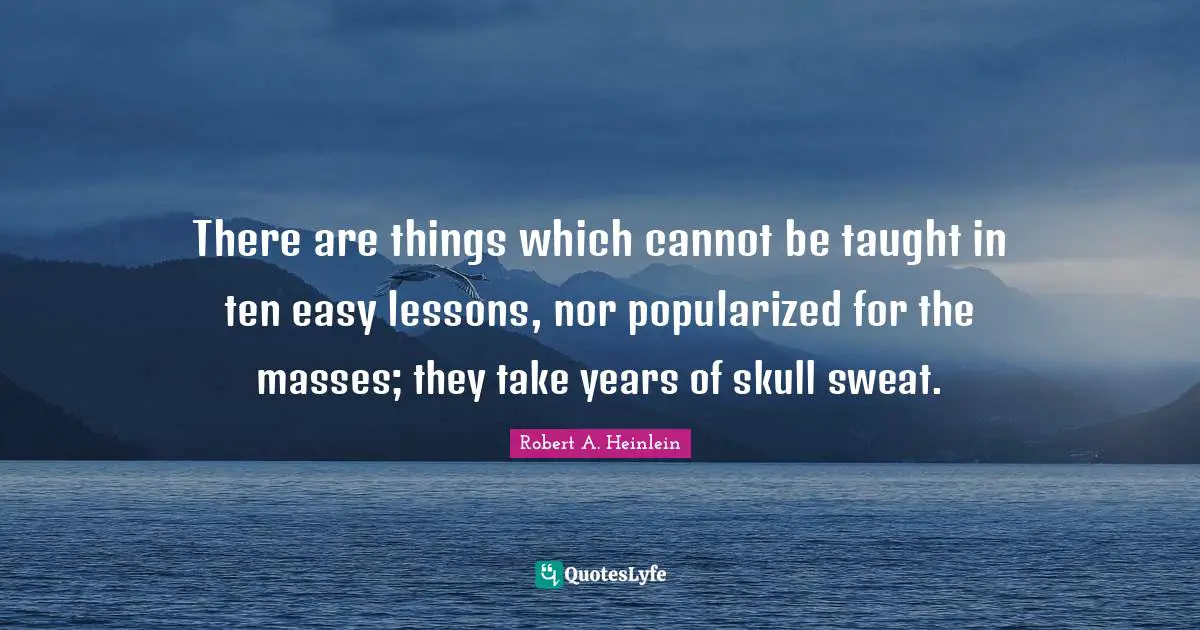 There are things which cannot be taught in ten easy lessons, nor popularized for the masses; they take years of skull sweat.