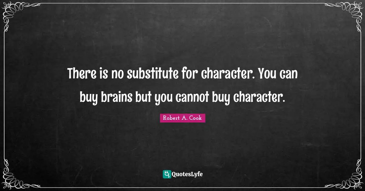 There is no substitute for character. You can buy brains but you cannot buy character.