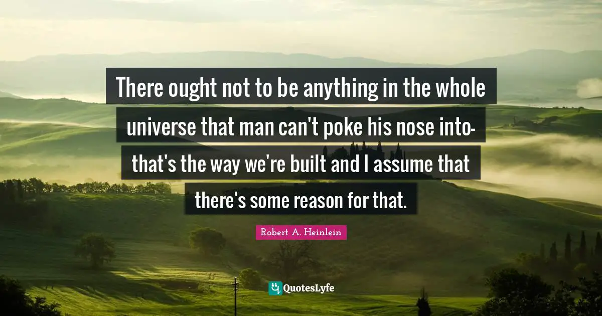 There ought not to be anything in the whole universe that man can't poke his nose into-that's the way we're built and I assume that there's some reason for that.