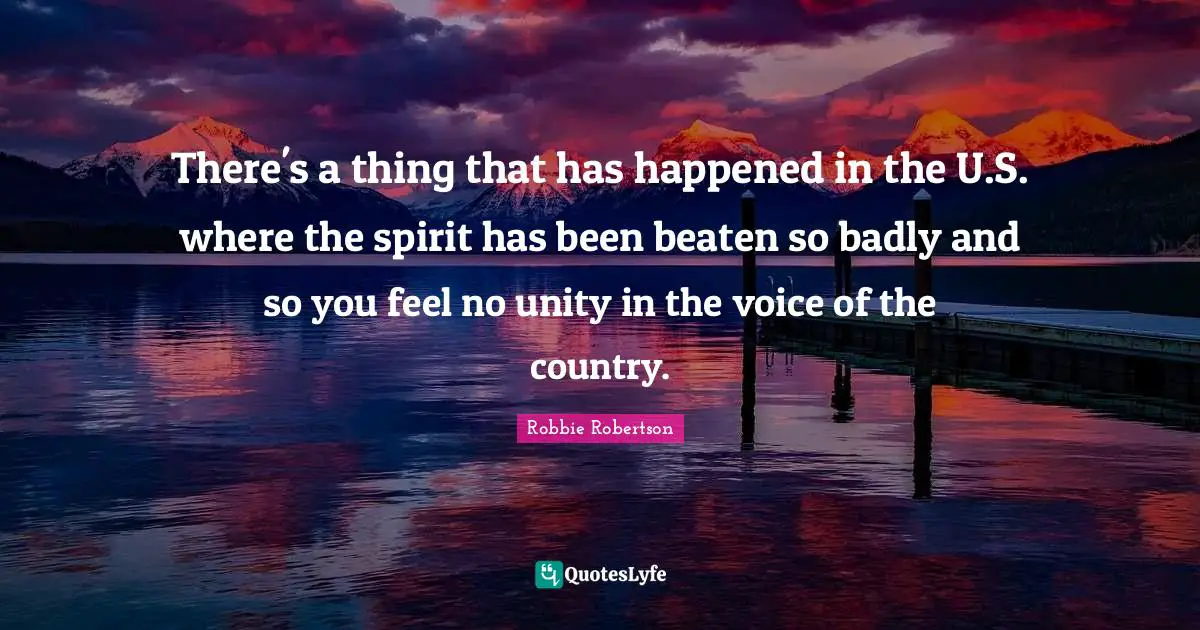 There's a thing that has happened in the U.S. where the spirit has been beaten so badly and so you feel no unity in the voice of the country.