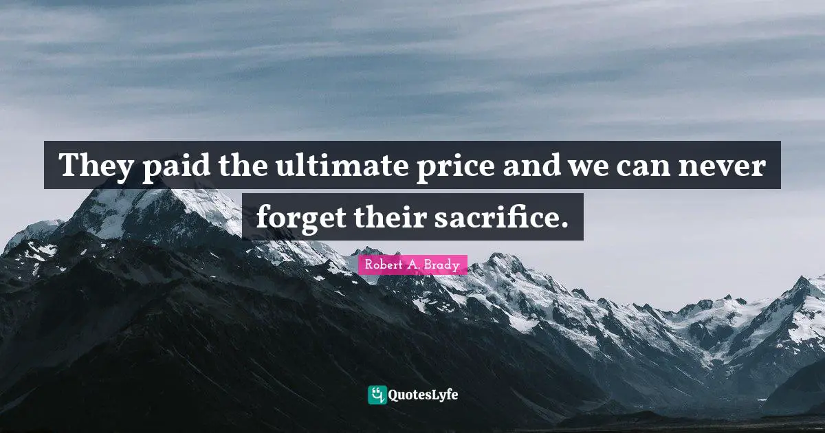 They paid the ultimate price and we can never forget their sacrifice.