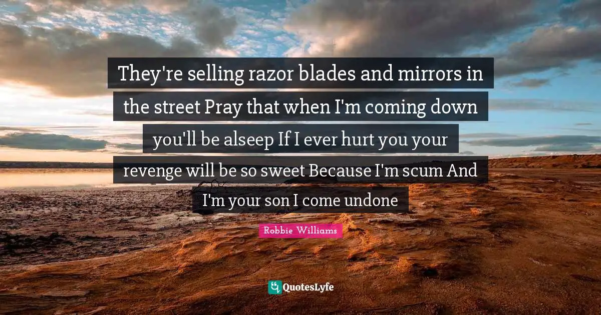 They're selling razor blades and mirrors in the street Pray that when I'm coming down you'll be alseep If I ever hurt you your revenge will be so sweet Because I'm scum And I'm your son I come undone