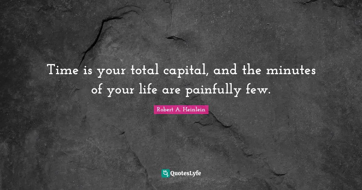 Time is your total capital, and the minutes of your life are painfully few.